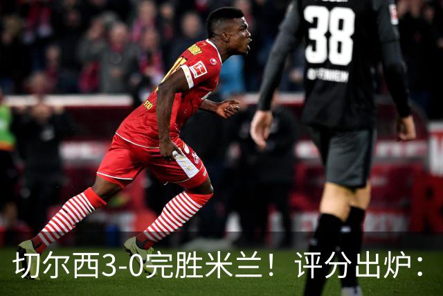 切尔西3-0完胜米兰！评分出炉：切尔西3人9分 米兰防线集体不及格